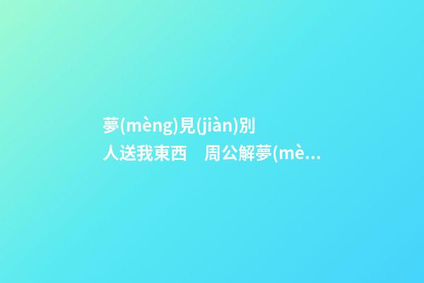 夢(mèng)見(jiàn)別人送我東西　周公解夢(mèng)之夢(mèng)到別人送我東西
